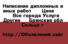 Написание дипломных и иных работ!!! › Цена ­ 10 000 - Все города Услуги » Другие   . Брянская обл.,Сельцо г.